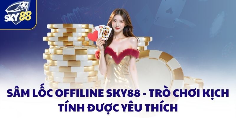 Sâm lốc offiline SKY88 - Trò chơi kịch tính được yêu thích 1 Sâm Lốc Offiline SKY88 - Trò Chơi Kịch Tính được Yêu Thích